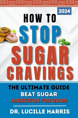 How to Stop Sugar Cravings: The Ultimate guide Beat Sugar Addiction for Good - Harris, Lucille, Dr.