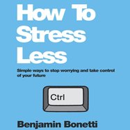 How To Stress Less: Simple ways to stop worrying and take control of your future