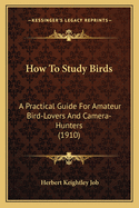 How to Study Birds; A Practical Guide for Amateur Bird-Lovers and Camera-Hunters