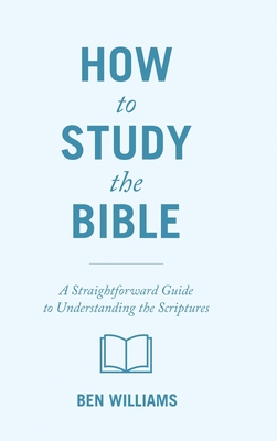 How to Study the Bible: A Straightforward Guide to Understanding the Scriptures - Williams, Ben