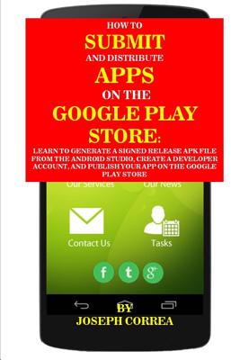 How to Submit and Distribute Apps on the Google Play Store: Learn to Generate a Signed Release Apk File from the Android Studio, Create a Developer Account, and Publish Your App on the Google Play Store - Correa, Joseph