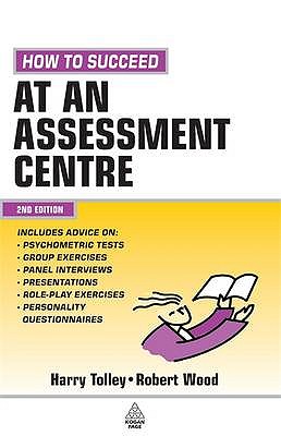 How to Succeed at an Assessment Centre: Essential Preparation for Psychometric Tests Group and Role-play Exercises Panel Interviews and Presentations - Tolley, Harry