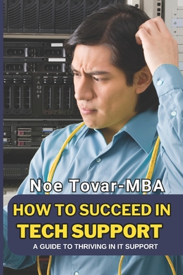 How to Succeed in Tech Support: A Guide to Thriving in It Support - Tovar Mba, Noe