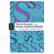 How to Succeed in Your Social Science Degree - Arksey, Hilary, and Harris, David E