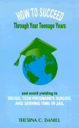 How to Succeed Through Your Teenage Years: And Avoid Yielding to Drugs, Teen Pregnancy, Suicide, and Serving Time in Jail