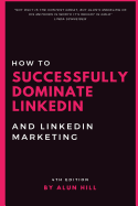How to Successfully Dominate Linkedin and Linkedin Marketing: "Not Only Is the Content Great, But Alun's Modeling of His Methods Is Worth It's Weight in Gold." 4th Edition