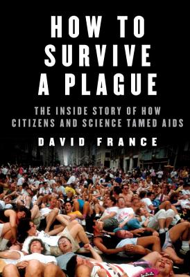 How to Survive a Plague: The Inside Story of How Citizens and Science Tamed AIDS - France, David