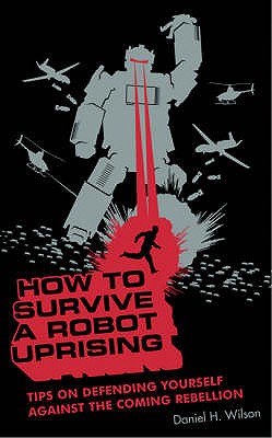 How to Survive a Robot Uprising: Tips on Defending Yourself Against the Coming Rebellion - Wilson, Daniel H.