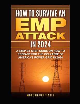 How To Survive An EMP Attack in 2024: A Step by Step Guide On How To Prepare For The Collapse of America's Power Grid in 2024 - Carpenter, Morgan