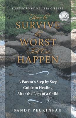 How to Survive the Worst That Can Happen: A Parent's Step by Step Guide to Healing After the Loss of a Child - Peckinpah, Sandy