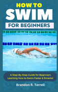 How to Swim for Beginners: A Step-By-Step Guide for Beginners Learning How to Swim Faster & Smarter