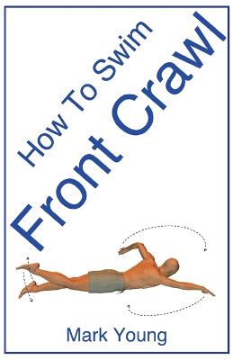 How To Swim Front Crawl: A Step-by-Step Guide For Beginners Learning Front Crawl Technique - Young, Mark