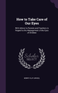 How to Take Care of Our Eyes: With Advice to Parents and Teachers in Regard to the Management of the Eyes of Children