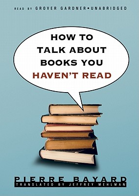 How to Talk about Books You Haven't Read - Bayard, Pierre, and Mehlman, Jeffrey, Professor (Translated by), and Gardner, Grover, Professor (Read by)