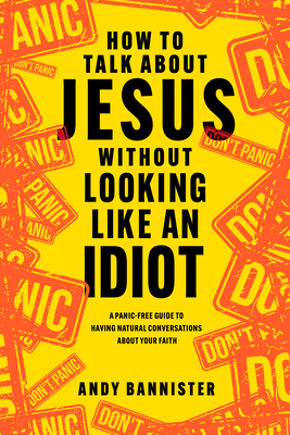 How to Talk about Jesus Without Looking Like an Idiot: A Panic-Free Guide to Having Natural Conversations about Your Faith - Bannister, Andy, and Strobel, Lee (Foreword by)
