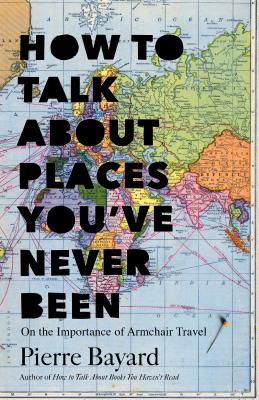 How to Talk about Places You've Never Been: On the Importance of Armchair Travel - Bayard, Pierre, and Hutchison, Michele (Translated by)