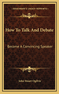 How to Talk and Debate: Become a Convincing Speaker