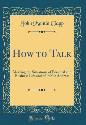 How to Talk: Meeting the Situations of Personal and Business Life and of Public Address (Classic Reprint) - Clapp, John Mantle