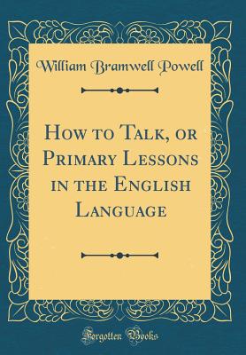 How to Talk, or Primary Lessons in the English Language (Classic Reprint) - Powell, William Bramwell