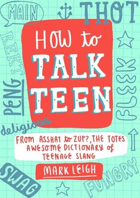 How to Talk Teen: From Asshat to Zup, the Totes Awesome Dictionary of Teenage Slang - Leigh, Mark