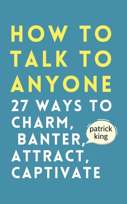 How to Talk to Anyone: How to Charm, Banter, Attract, & Captivate - King, Patrick