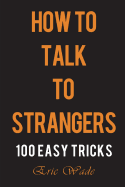 How to Talk to Strangers: 100 Easy Tricks to Dominate the Conversation with People You Just Met
