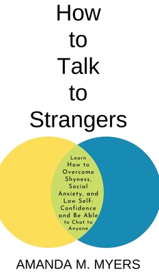 How to Talk to Strangers: Learn How to Overcome Shyness, Social Anxiety, and Low Self-Confidence and Be Able to Chat to Anyone - Myers, Amanda M