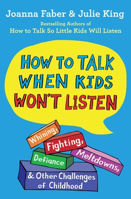 How to Talk When Kids Won't Listen: Whining, Fighting, Meltdowns, Defiance, and Other Challenges of Childhood - Faber, Joanna, and King, Julie