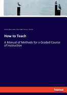 How to Teach: A Manual of Methods for a Graded Course of Instruction