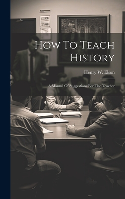 How To Teach History; A Manual Of Suggestions For The Teacher - Elson, Henry W (Henry William) 1857 (Creator)