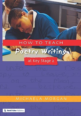 How to Teach Poetry Writing at Key Stage 2: Developing Creative Literacy - Morgan, Michaela