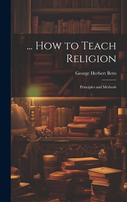 ... How to Teach Religion: Principles and Methods - Betts, George Herbert