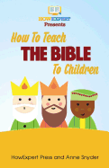 How to Teach The Bible To Children: Your Step-By-Step Guide To Teaching The Bible To Children