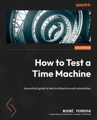 How to Test a Time Machine: A practical guide to test architecture and automation - Ferrera, Noem, and Colantonio, Joe (Foreword by)