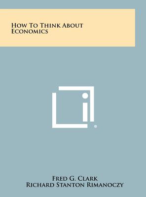 How to Think about Economics - Clark, Fred G, and Rimanoczy, Richard Stanton