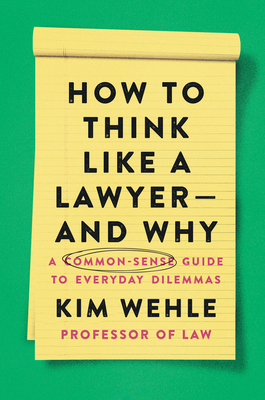 How to Think Like a Lawyer--And Why: A Common-Sense Guide to Everyday Dilemmas - Wehle, Kim