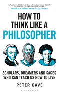 How to Think Like a Philosopher: Scholars, Dreamers and Sages Who Can Teach Us How to Live