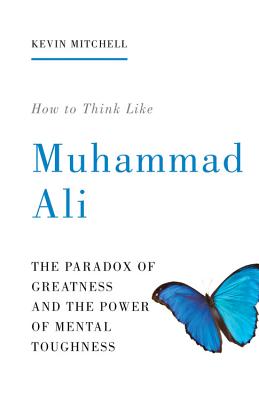 How to Think Like Muhammad Ali: The Paradox of Greatness and the Power of Mental Toughness - Mitchell, Kevin