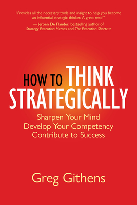 How to Think Strategically: Sharpen Your Mind. Develop Your Competency. Contribute to Success. - Githens, Greg
