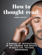 How to thought-read: A manual of instruction in the strange and mystic in daily life, psychic phenomena