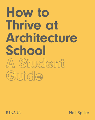 How to Thrive at Architecture School: A Student Guide - Spiller, Neil