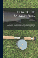 How to Tie Salmon Flies: A Treatise On the Methods of Tying the Various Kinds of Salmon Flies; With Illustrated Directions, and Containing the Dressings of Forty Flies