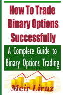 How to Trade Binary Options Successfully: A Complete Guide to Binary Options Trading