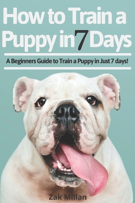 How to Train a Puppy in 7 Days: A Beginners Guide to Train a Puppy in Just 7 days! Includes The Art of Raising a Puppy with Positive Puppy Training and Potty Training for Puppy - Millan, Zak