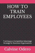 How to Train Employees: Training as a Competitive Advantage Strategy for Business Organizations