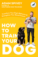 How to Train Your Dog: Transform Your Dog's Behavior and Strengthen Your Bond Forever a Dog Training Book