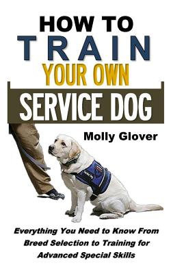 How to Train Your Own Service Dog: Everything You Need to Know about Service Dog Training from Breed Selection to Training for Advanced Special Skills (Crash Course Series) - Glover, Molly