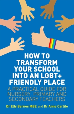 How to Transform Your School Into an Lgbt+ Friendly Place: A Practical Guide for Nursery, Primary and Secondary Teachers - Barnes, Elly, and Carlile, Anna