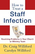 How to Treat a Staff Infection: Resolving Problems in Your Church or Ministry Team