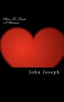 How To Treat A Woman: Create and Build Strong Relationships - Joseph, John